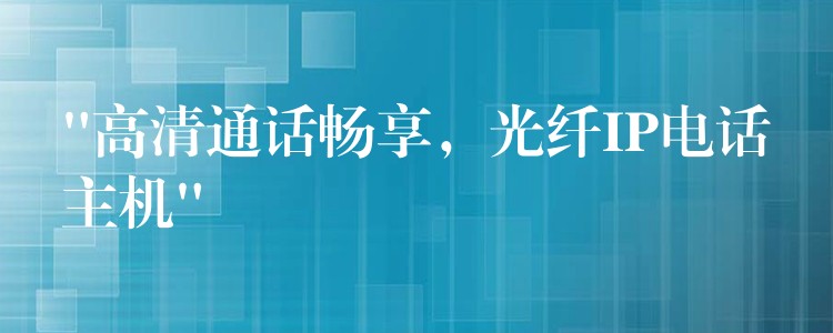  “高清通话畅享，光纤IP电话主机”