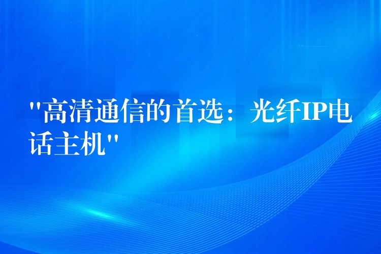  “高清通信的首选：光纤IP电话主机”