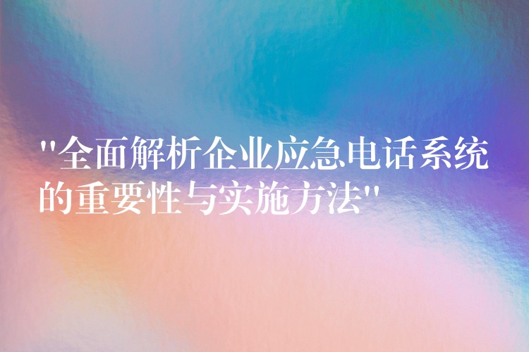  “全面解析企业应急电话系统的重要性与实施方法”