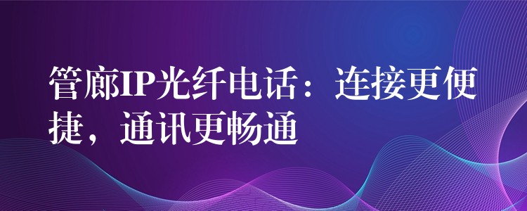  管廊IP光纤电话：连接更便捷，通讯更畅通