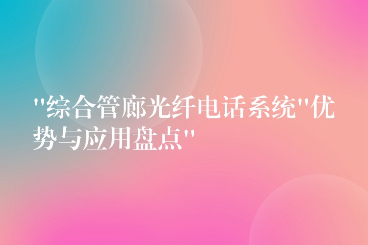 “综合管廊光纤电话系统”优势与应用盘点”