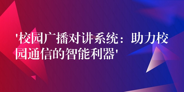 ‘校园广播对讲系统：助力校园通信的智能利器’