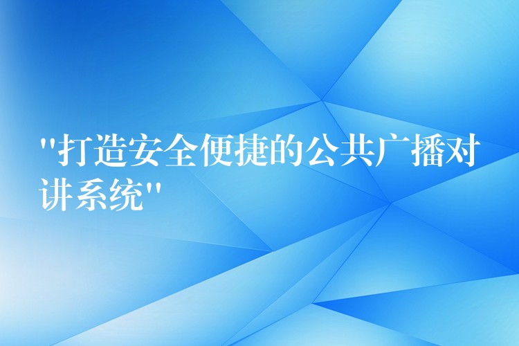  “打造安全便捷的公共广播对讲系统”