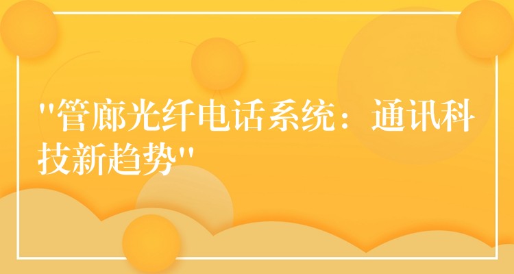  “管廊光纤电话系统：通讯科技新趋势”