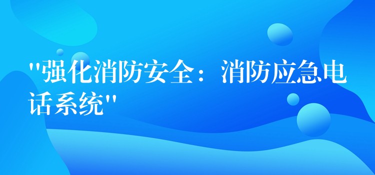  “强化消防安全：消防应急电话系统”