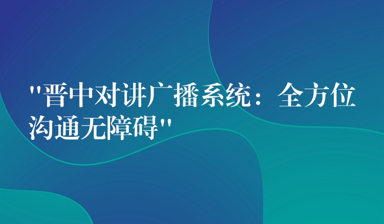 “晋中对讲广播系统：全方位沟通无障碍”