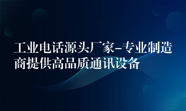  工业电话源头厂家-专业制造商提供高品质通讯设备