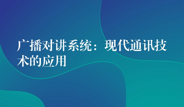  广播对讲系统：现代通讯技术的应用