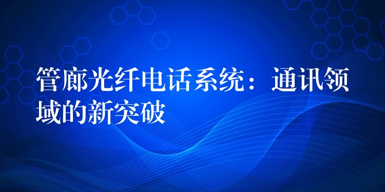 管廊光纤电话系统：通讯领域的新突破