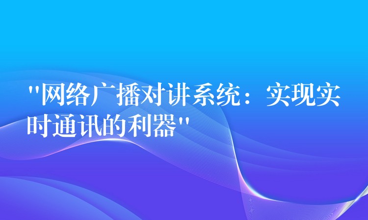 “网络广播对讲系统：实现实时通讯的利器”