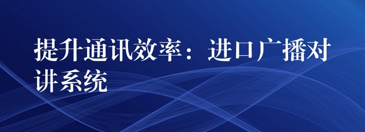  提升通讯效率：进口广播对讲系统