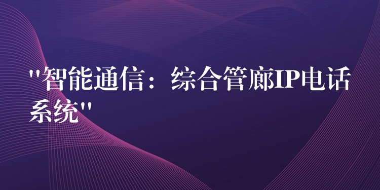  “智能通信：综合管廊IP电话系统”