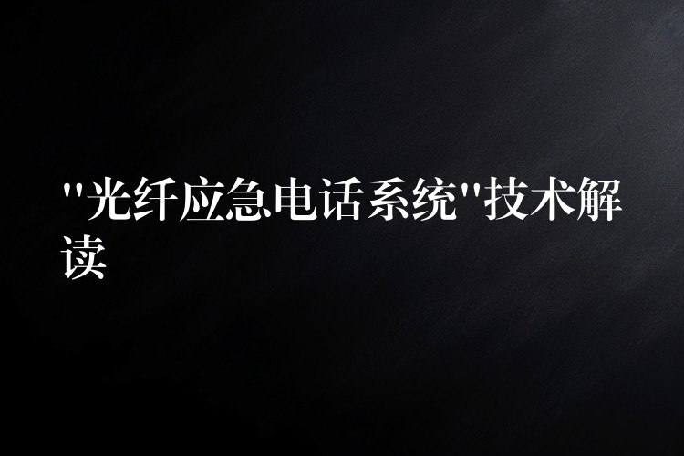  “光纤应急电话系统”技术解读