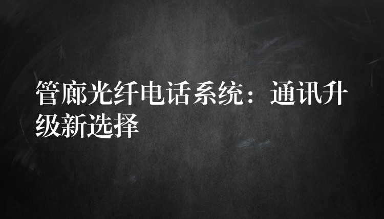  管廊光纤电话系统：通讯升级新选择