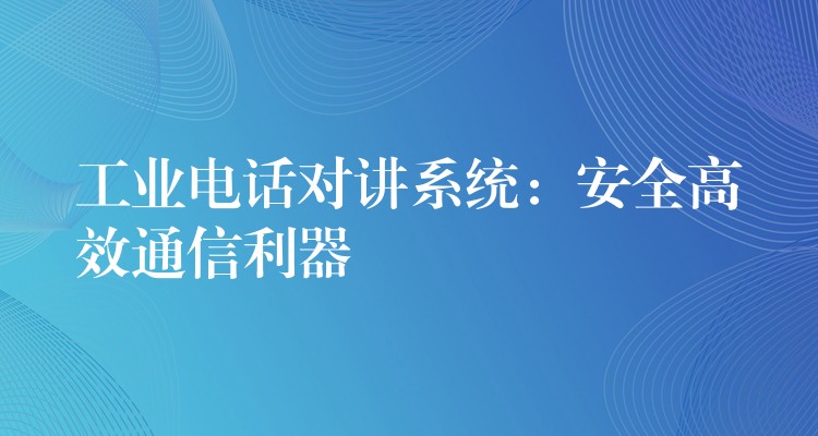  工业电话对讲系统：安全高效通信利器