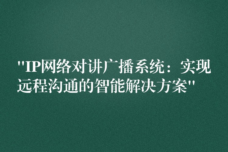  “IP网络对讲广播系统：实现远程沟通的智能解决方案”