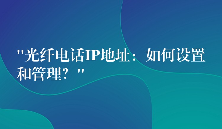  “光纤电话IP地址：如何设置和管理？”