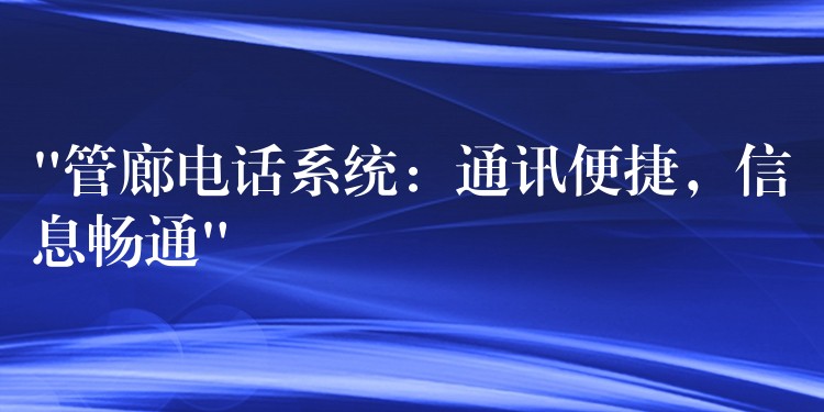  “管廊电话系统：通讯便捷，信息畅通”