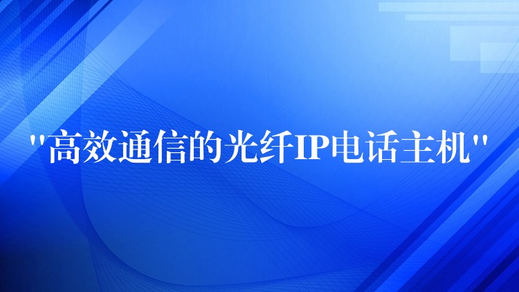  “高效通信的光纤IP电话主机”