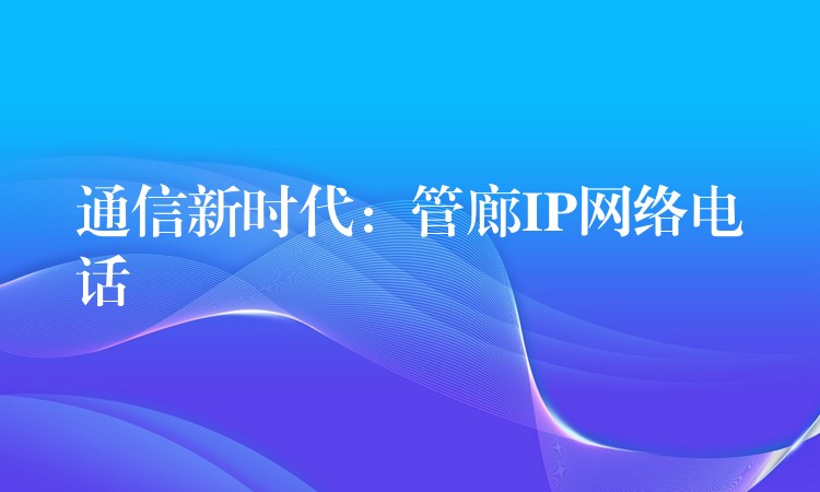  通信新时代：管廊IP网络电话