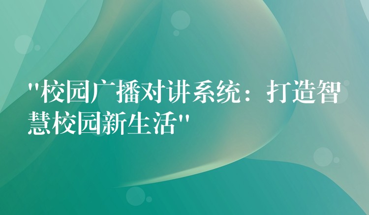  “校园广播对讲系统：打造智慧校园新生活”