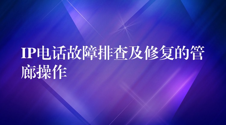  IP电话故障排查及修复的管廊操作