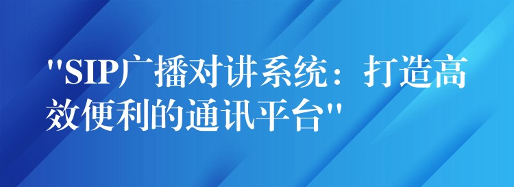  “SIP广播对讲系统：打造高效便利的通讯平台”