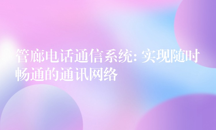  管廊电话通信系统: 实现随时畅通的通讯网络