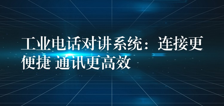  工业电话对讲系统：连接更便捷 通讯更高效