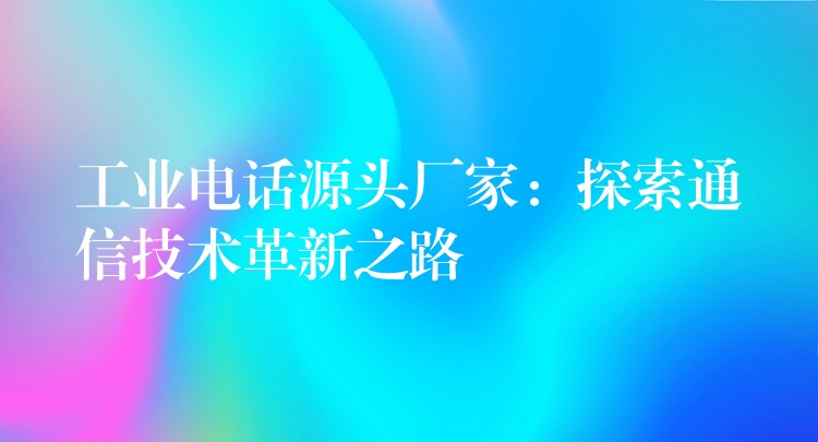  工业电话源头厂家：探索通信技术革新之路