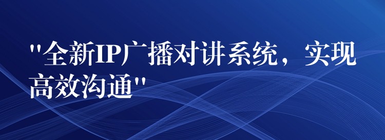  “全新IP广播对讲系统，实现高效沟通”