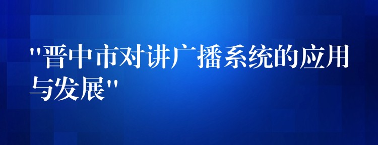  “晋中市对讲广播系统的应用与发展”